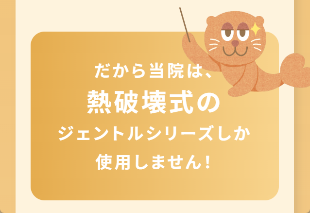 だから当院は、熱破壊式のジェントルシリーズしか使用しません！